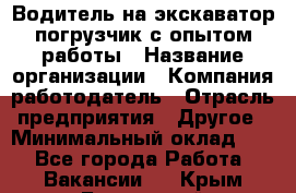 Водитель на экскаватор-погрузчик с опытом работы › Название организации ­ Компания-работодатель › Отрасль предприятия ­ Другое › Минимальный оклад ­ 1 - Все города Работа » Вакансии   . Крым,Бахчисарай